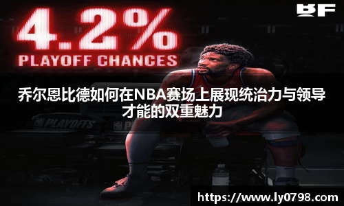 乔尔恩比德如何在NBA赛场上展现统治力与领导才能的双重魅力