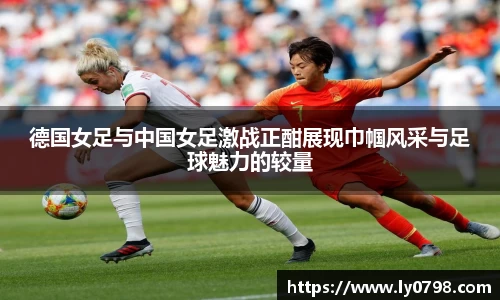 德国女足与中国女足激战正酣展现巾帼风采与足球魅力的较量