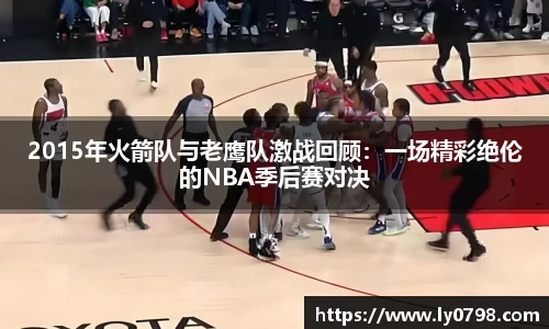 2015年火箭队与老鹰队激战回顾：一场精彩绝伦的NBA季后赛对决