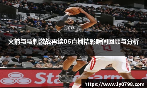 火箭与马刺激战再续06直播精彩瞬间回顾与分析