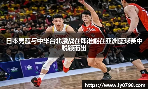 日本男篮与中华台北激战在即谁能在亚洲篮球赛中脱颖而出