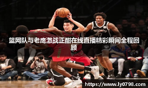 篮网队与老鹰激战正酣在线直播精彩瞬间全程回顾