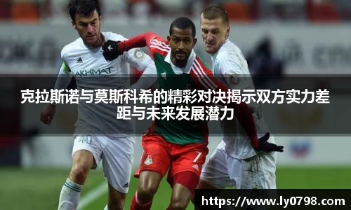 克拉斯诺与莫斯科希的精彩对决揭示双方实力差距与未来发展潜力