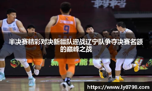 半决赛精彩对决新疆队迎战辽宁队争夺决赛名额的巅峰之战